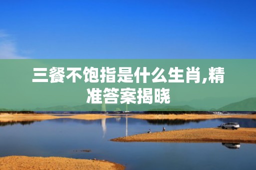 三餐不饱指是什么生肖,精准答案揭晓