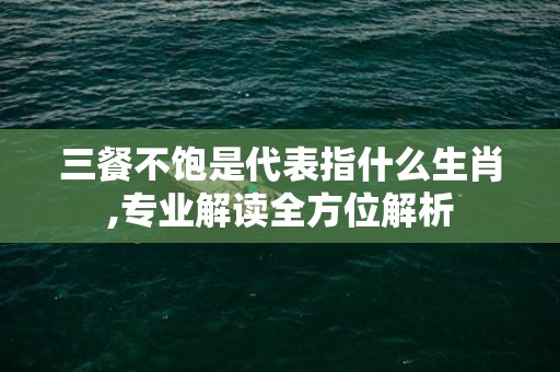 三餐不饱是代表指什么生肖,专业解读全方位解析