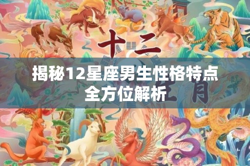 揭秘12星座男生性格特点全方位解析