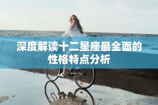 深度解读十二星座最全面的性格特点分析