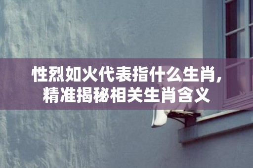 性烈如火代表指什么生肖,精准揭秘相关生肖含义