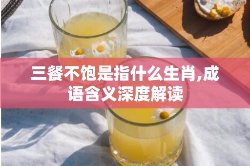 三餐不饱是指什么生肖,成语含义深度解读