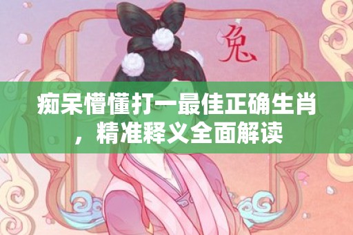 痴呆懵懂打一最佳正确生肖，精准释义全面解读