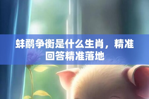 蚌鹬争衡是什么生肖，精准回答精准落地