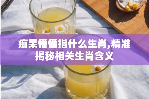 痴呆懵懂指什么生肖,精准揭秘相关生肖含义