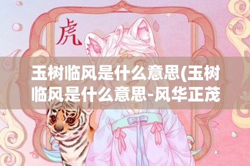 玉树临风是什么意思(玉树临风是什么意思-风华正茂)
