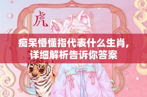 痴呆懵懂指代表什么生肖,详细解析告诉你答案