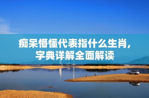 痴呆懵懂代表指什么生肖,字典详解全面解读