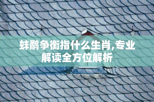 蚌鹬争衡指什么生肖,专业解读全方位解析