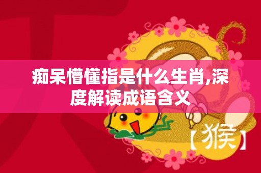 痴呆懵懂指是什么生肖,深度解读成语含义