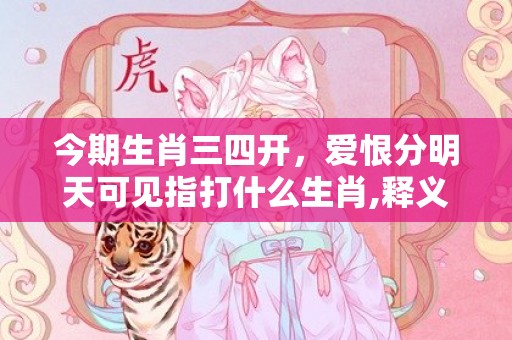 今期生肖三四开，爱恨分明天可见指打什么生肖,释义揭晓最准答案