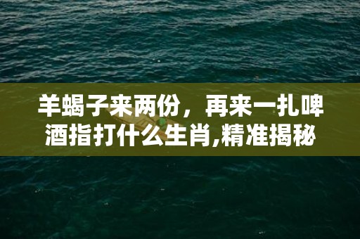 羊蝎子来两份，再来一扎啤酒指打什么生肖,精准揭秘相关生肖含义