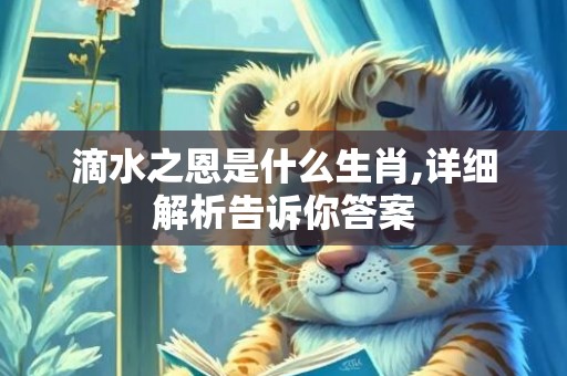 滴水之恩是什么生肖,详细解析告诉你答案