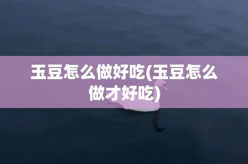 玉豆怎么做好吃(玉豆怎么做才好吃)