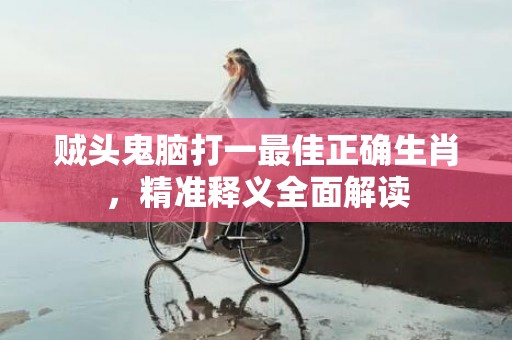 贼头鬼脑打一最佳正确生肖，精准释义全面解读