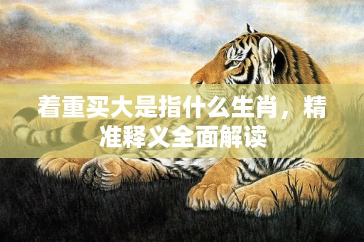 着重买大是指什么生肖，精准释义全面解读