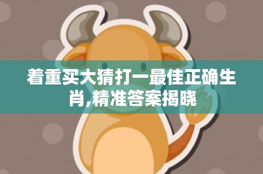 着重买大猜打一最佳正确生肖,精准答案揭晓