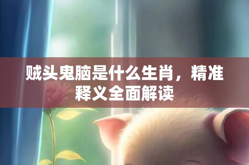 贼头鬼脑是什么生肖，精准释义全面解读