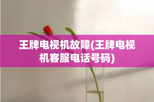 王牌电视机故障(王牌电视机客服电话号码)