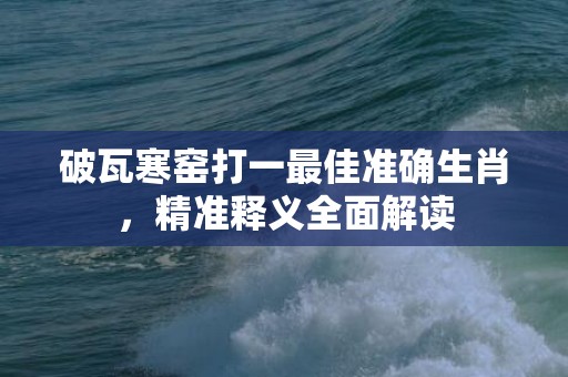 破瓦寒窑打一最佳准确生肖，精准释义全面解读