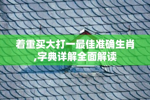 着重买大打一最佳准确生肖,字典详解全面解读