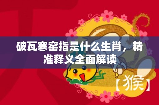 破瓦寒窑指是什么生肖，精准释义全面解读