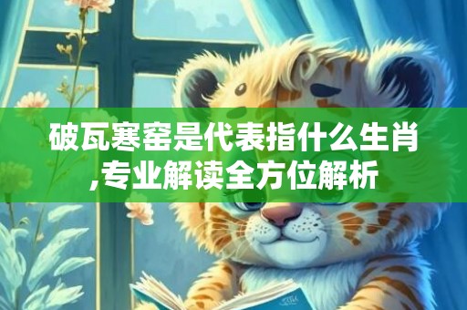 破瓦寒窑是代表指什么生肖,专业解读全方位解析