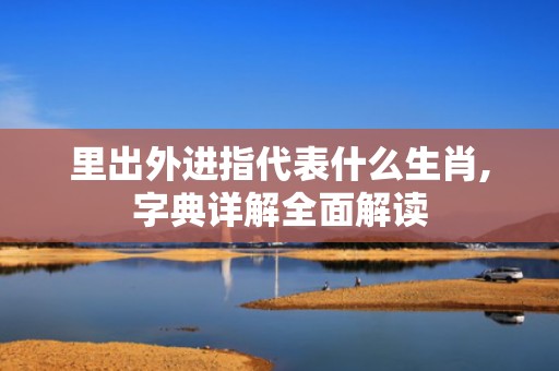 里出外进指代表什么生肖,字典详解全面解读