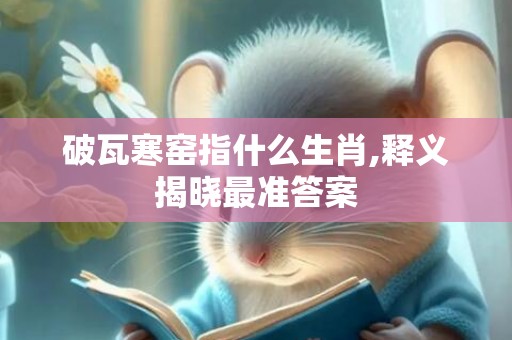 破瓦寒窑指什么生肖,释义揭晓最准答案