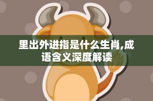 里出外进指是什么生肖,成语含义深度解读