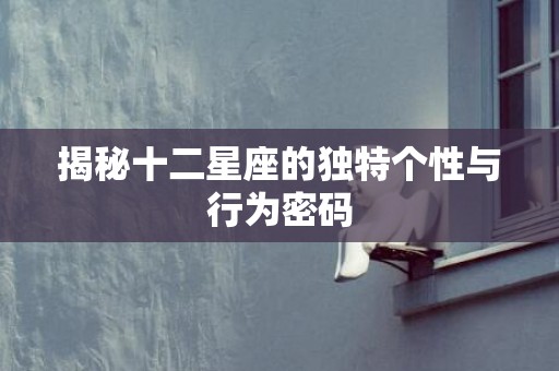 揭秘十二星座的独特个性与行为密码