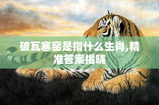破瓦寒窑是指什么生肖,精准答案揭晓