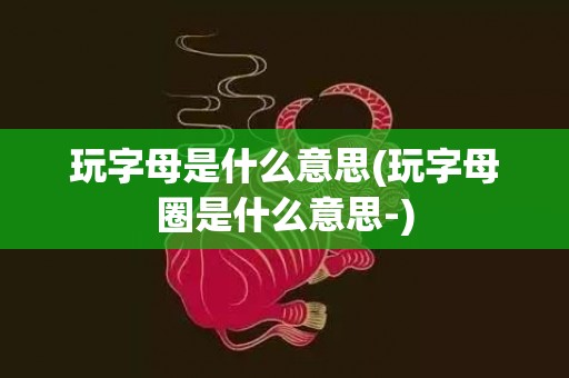 玩字母是什么意思(玩字母圈是什么意思-)