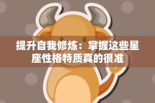 提升自我修炼：掌握这些星座性格特质真的很准