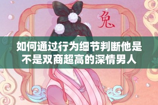 如何通过行为细节判断他是不是双商超高的深情男人