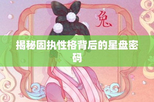 揭秘固执性格背后的星盘密码