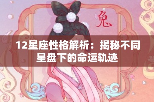12星座性格解析：揭秘不同星盘下的命运轨迹
