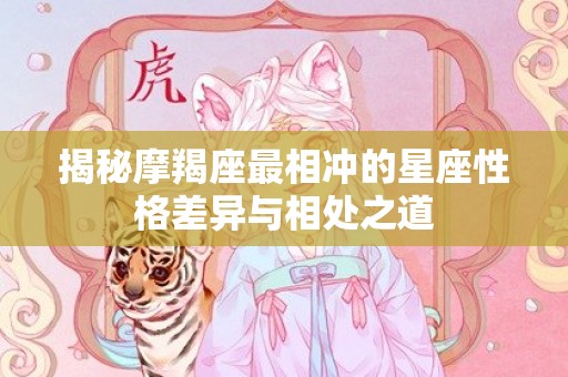 揭秘摩羯座最相冲的星座性格差异与相处之道