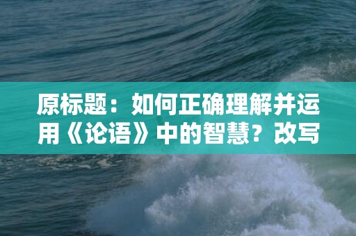 原标题：如何正确理解并运用《论语》中的智慧？改写后：掌握