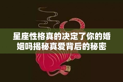 星座性格真的决定了你的婚姻吗揭秘真爱背后的秘密