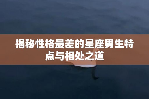 揭秘性格最差的星座男生特点与相处之道