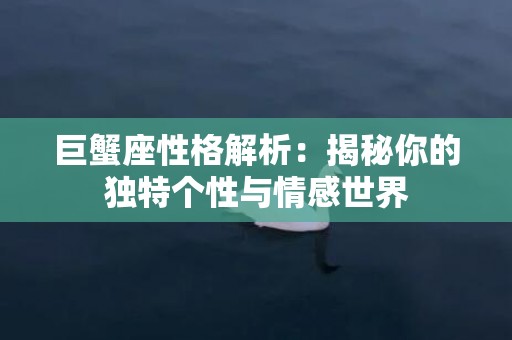 巨蟹座性格解析：揭秘你的独特个性与情感世界