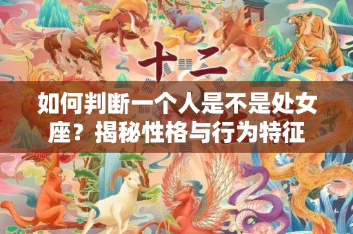 如何判断一个人是不是处女座？揭秘性格与行为特征