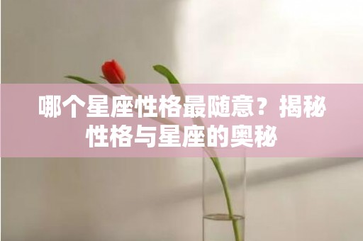 哪个星座性格最随意？揭秘性格与星座的奥秘