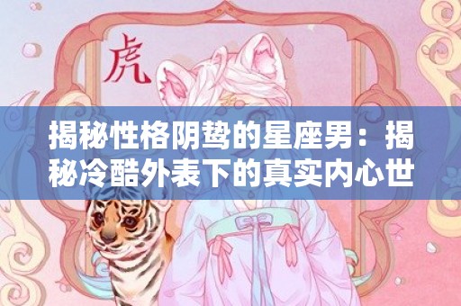 揭秘性格阴鸷的星座男：揭秘冷酷外表下的真实内心世界