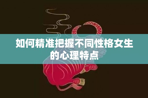 如何精准把握不同性格女生的心理特点