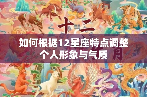 如何根据12星座特点调整个人形象与气质