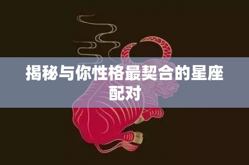 揭秘与你性格最契合的星座配对