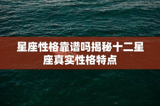星座性格靠谱吗揭秘十二星座真实性格特点