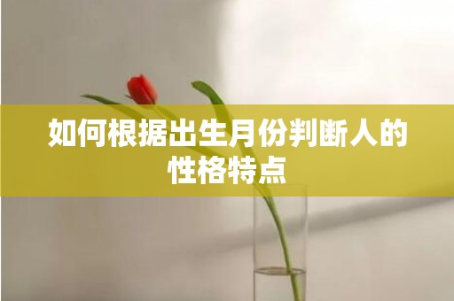 如何根据出生月份判断人的性格特点